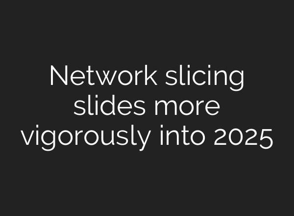Network slicing slides more vigorously into 2025