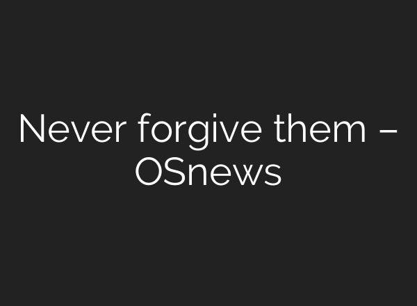Never forgive them – OSnews
