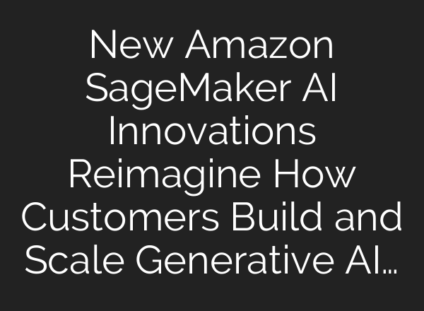 New Amazon SageMaker <b>AI</b> Innovations Reimagine How Customers Build and Scale Generative <b>AI</b>…