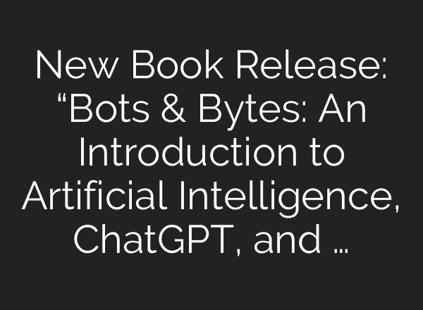New Book Release: “Bots & Bytes: An Introduction to Artificial Intelligence, <b>ChatGPT</b>, and …