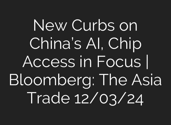 New Curbs on China’s <b>AI</b>, Chip Access in Focus | Bloomberg: The Asia Trade 12/03/24