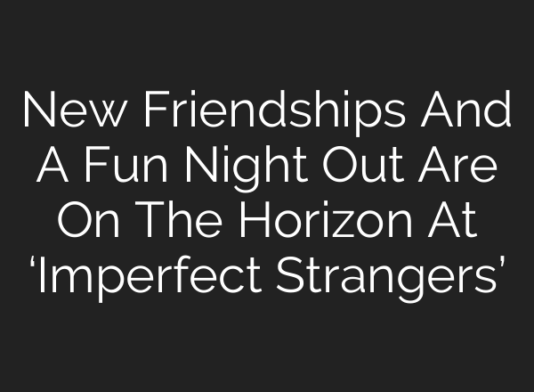 New Friendships And A Fun Night Out Are On The Horizon At ‘Imperfect Strangers’