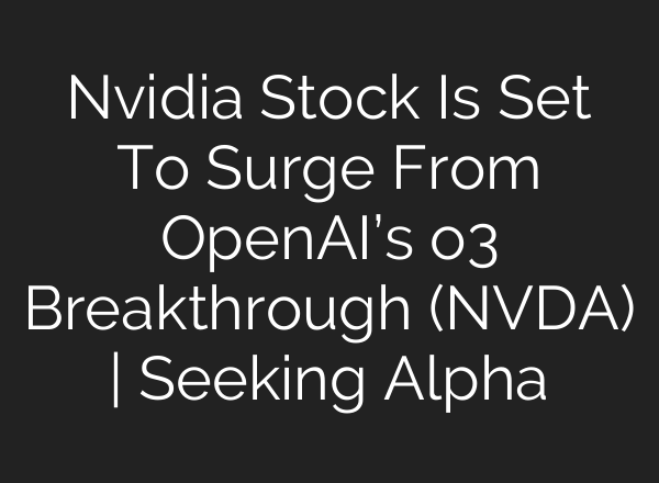 Nvidia Stock Is Set To Surge From <b>OpenAI’s</b> o3 Breakthrough (NVDA) | Seeking Alpha