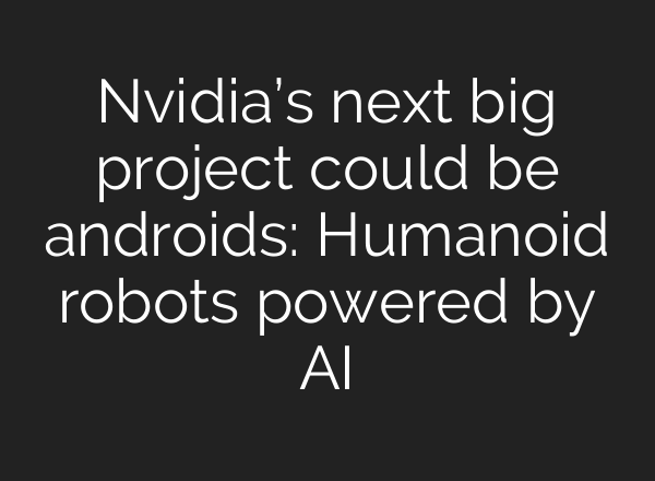 Nvidia’s next big project could be androids: Humanoid robots powered by AI
