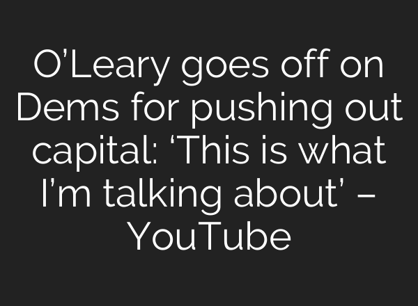 O’Leary goes off on Dems for pushing out capital: ‘This is what I’m talking about’ – YouTube