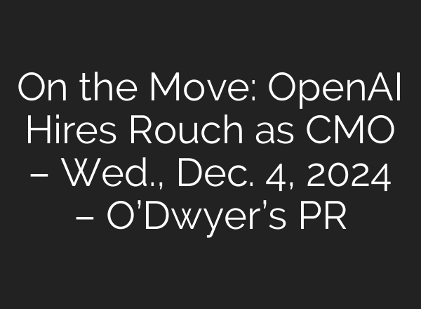 On the Move: <b>OpenAI</b> Hires Rouch as CMO – Wed., Dec. 4, 2024 – O’Dwyer’s PR