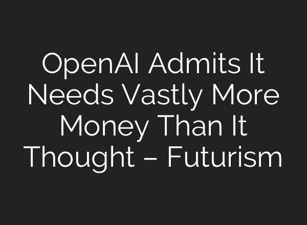 <b>OpenAI</b> Admits It Needs Vastly More Money Than It Thought – Futurism