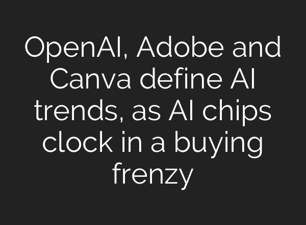 <b>OpenAI</b>, Adobe and Canva define AI trends, as AI chips clock in a buying frenzy