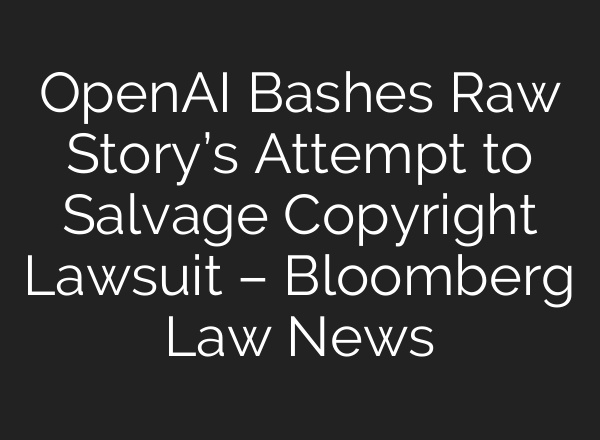 <b>OpenAI</b> Bashes Raw Story’s Attempt to Salvage Copyright Lawsuit – Bloomberg Law News