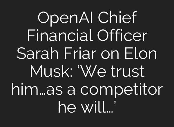 <b>OpenAI</b> Chief Financial Officer Sarah Friar on Elon Musk: ‘We trust him…as a competitor he will…’