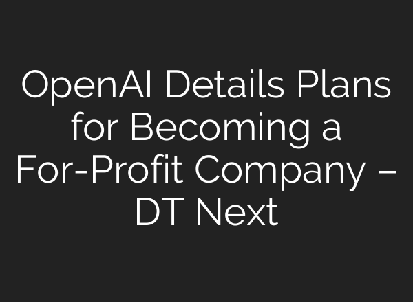 <b>OpenAI</b> Details Plans for Becoming a For-Profit Company – DT Next