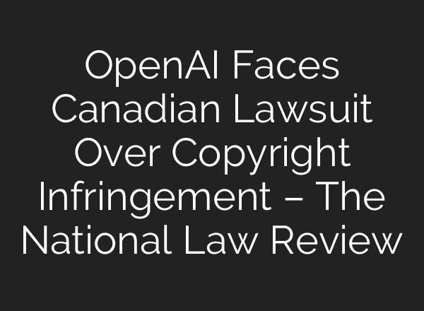 <b>OpenAI</b> Faces Canadian Lawsuit Over Copyright Infringement – The National Law Review