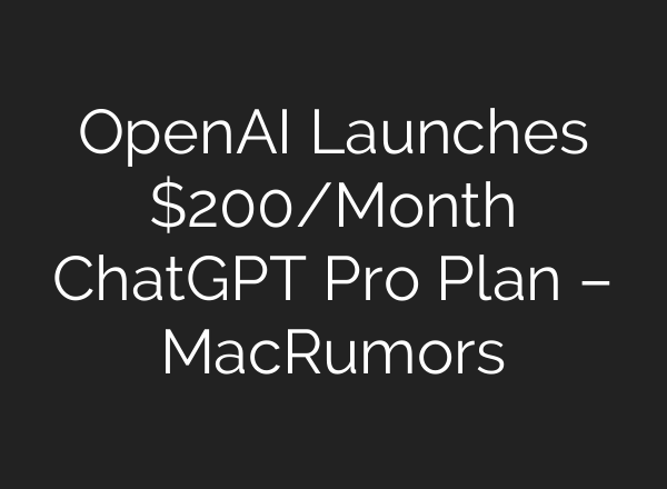 <b>OpenAI</b> Launches $200/Month ChatGPT Pro Plan – MacRumors