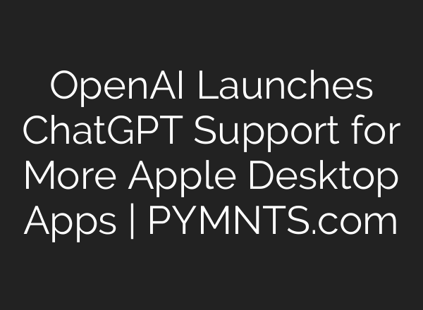 <b>OpenAI</b> Launches ChatGPT Support for More Apple Desktop Apps | PYMNTS.com