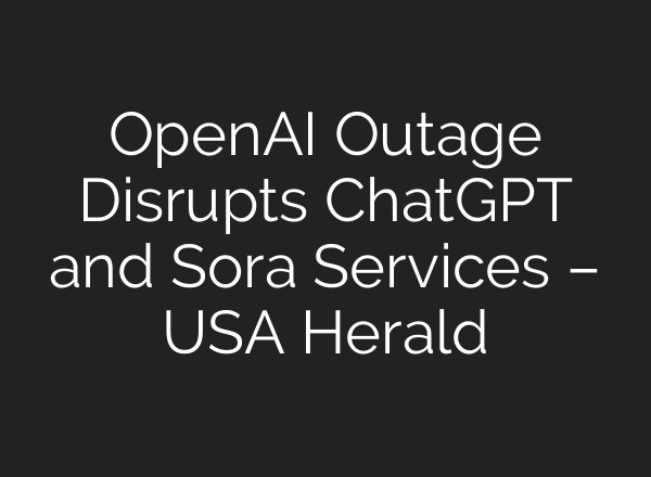OpenAI Outage Disrupts <b>ChatGPT</b> and Sora Services – USA Herald