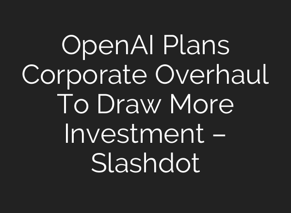 <b>OpenAI</b> Plans Corporate Overhaul To Draw More Investment – Slashdot