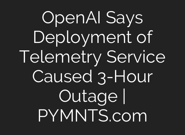 <b>OpenAI</b> Says Deployment of Telemetry Service Caused 3-Hour Outage | PYMNTS.com