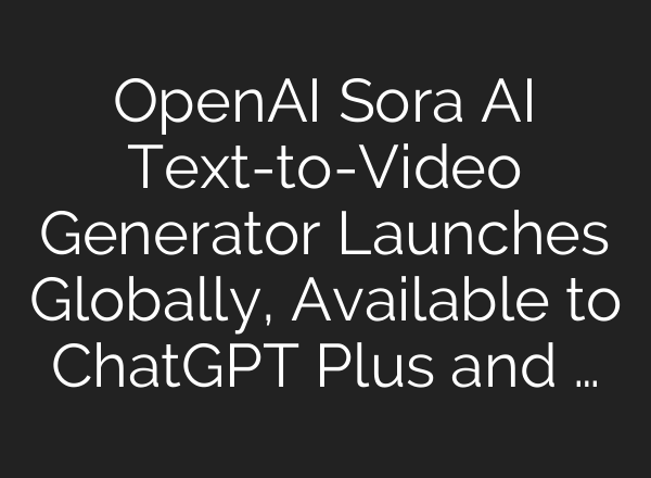 OpenAI Sora AI Text-to-Video Generator Launches Globally, Available to ChatGPT Plus and …