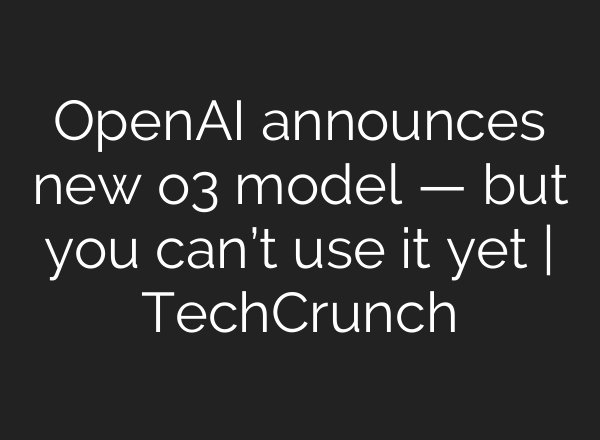 OpenAI announces new o3 model — but you can’t use it yet | TechCrunch