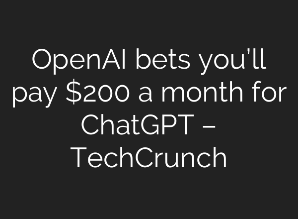 <b>OpenAI</b> bets you’ll pay $200 a month for ChatGPT – TechCrunch