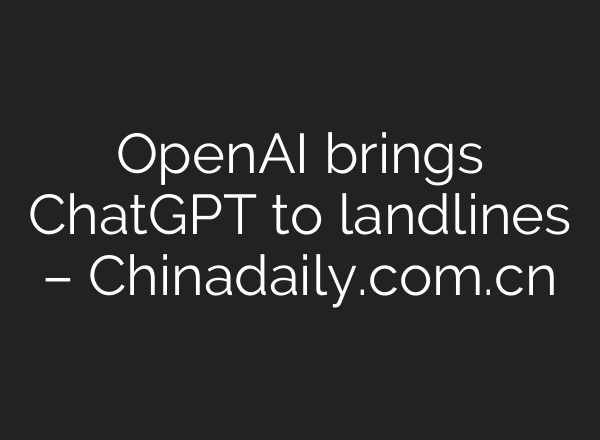 OpenAI brings <b>ChatGPT</b> to landlines – Chinadaily.com.cn