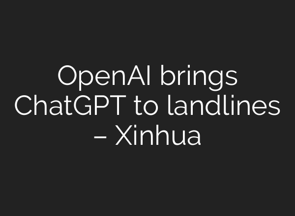 OpenAI brings <b>ChatGPT</b> to landlines – Xinhua
