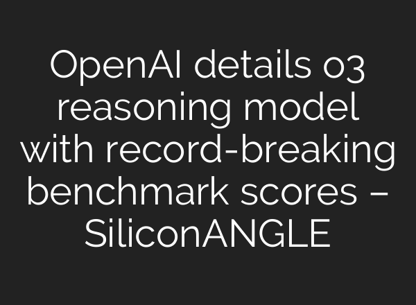 <b>OpenAI</b> details o3 reasoning model with record-breaking benchmark scores – SiliconANGLE