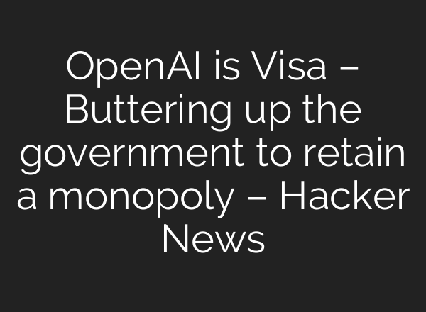 <b>OpenAI</b> is Visa – Buttering up the government to retain a monopoly – Hacker News
