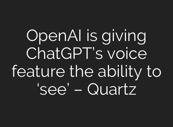 <b>OpenAI</b> is giving ChatGPT’s voice feature the ability to ‘see’ – Quartz