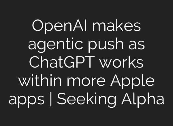 OpenAI makes agentic push as <b>ChatGPT</b> works within more Apple apps | Seeking Alpha