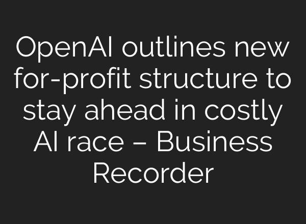 <b>OpenAI</b> outlines new for-profit structure to stay ahead in costly AI race – Business Recorder