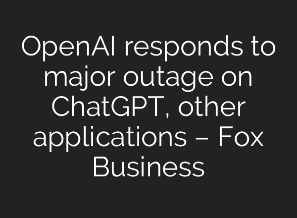 OpenAI responds to major outage on <b>ChatGPT</b>, other applications – Fox Business