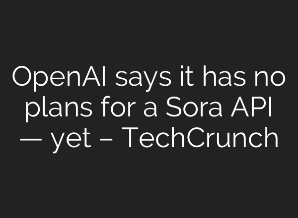 <b>OpenAI</b> says it has no plans for a Sora API — yet – TechCrunch