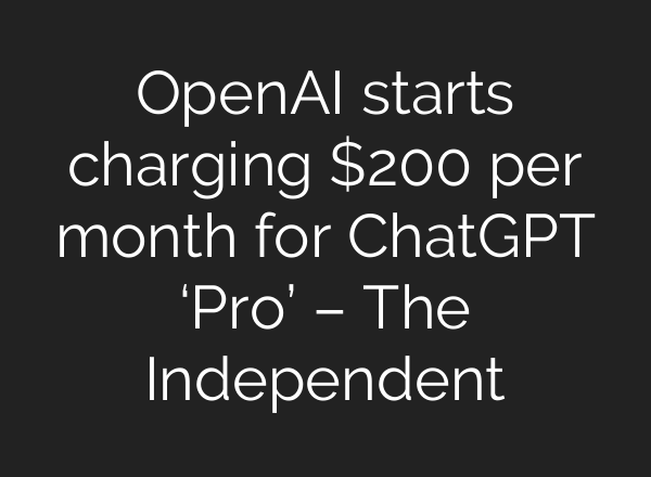 OpenAI starts charging $200 per month for <b>ChatGPT</b> ‘Pro’ – The Independent