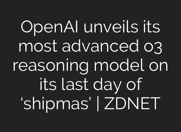 OpenAI unveils its most advanced o3 reasoning model on its last day of ‘shipmas’ | ZDNET