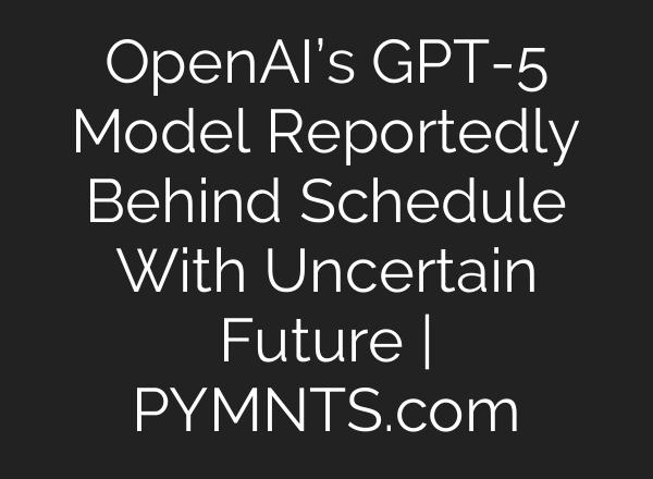 OpenAI’s GPT-5 Model Reportedly Behind Schedule With Uncertain Future | PYMNTS.com