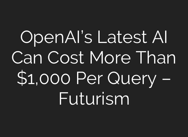 <b>OpenAI’s</b> Latest AI Can Cost More Than $1,000 Per Query – Futurism