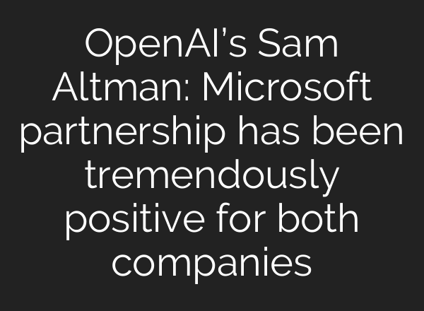 OpenAI’s Sam Altman: Microsoft partnership has been tremendously positive for both companies