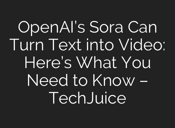 OpenAI’s Sora Can Turn Text into Video: Here’s What You Need to Know – TechJuice