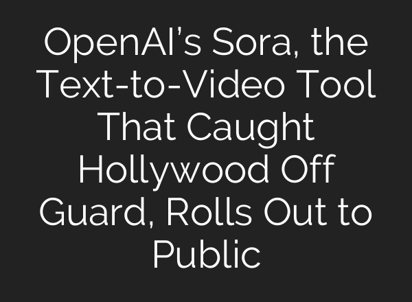 OpenAI’s Sora, the Text-to-Video Tool That Caught Hollywood Off Guard, Rolls Out to Public