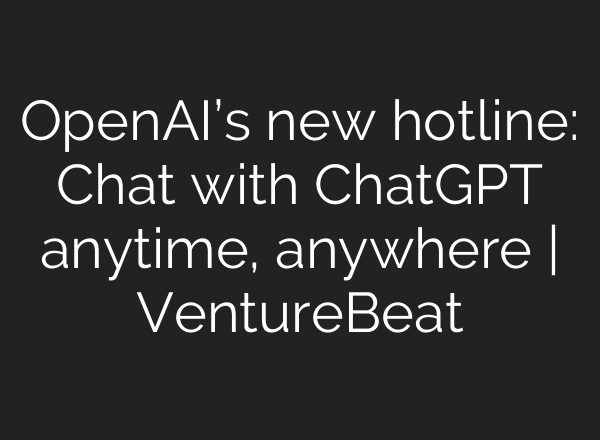 OpenAI’s new hotline: Chat with ChatGPT anytime, anywhere | VentureBeat