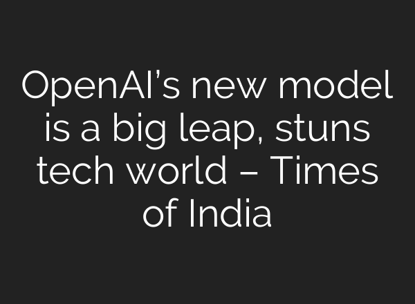 <b>OpenAI’s</b> new model is a big leap, stuns tech world – Times of India