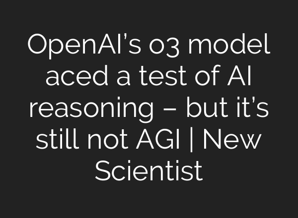 <b>OpenAI’s</b> o3 model aced a test of AI reasoning – but it’s still not AGI | New Scientist