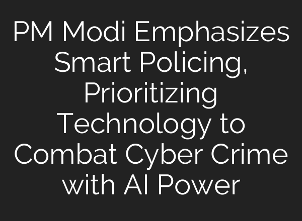 PM Modi Emphasizes Smart Policing, Prioritizing Technology to Combat Cyber Crime with <b>AI</b> Power