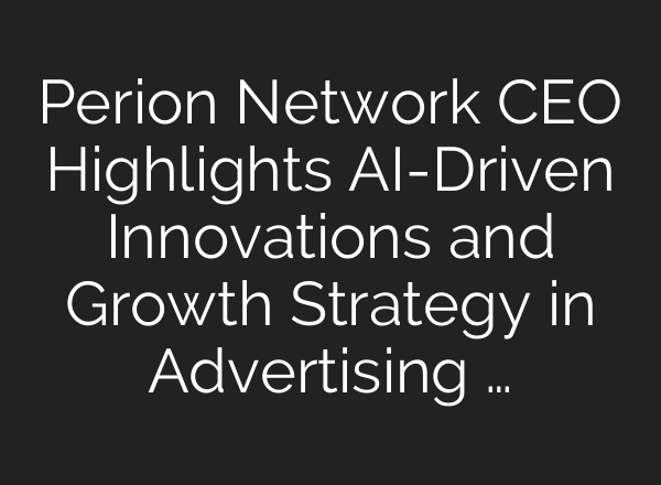 Perion Network CEO Highlights <b>AI</b>-Driven Innovations and Growth Strategy in Advertising …
