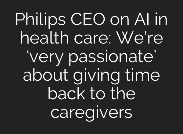 Philips CEO on <b>AI</b> in health care: We’re ‘very passionate’ about giving time back to the caregivers