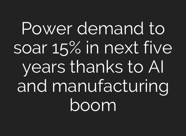 Power demand to soar 15% in next five years thanks to <b>AI</b> and manufacturing boom