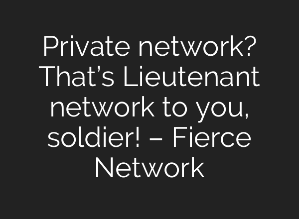 Private network? That’s Lieutenant network to you, soldier! – Fierce Network