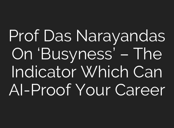 Prof Das Narayandas On ‘Busyness’ – The Indicator Which Can <b>AI</b>-Proof Your Career