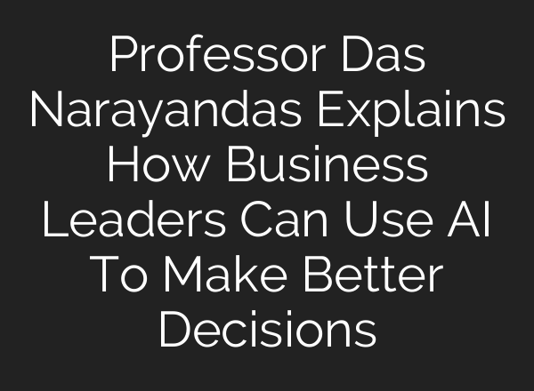 Professor Das Narayandas Explains How Business Leaders Can Use <b>AI</b> To Make Better Decisions